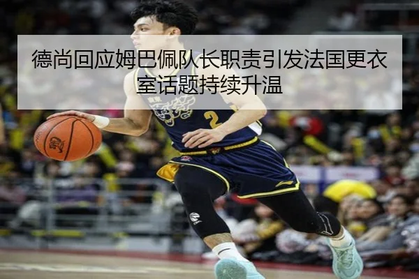 德尚回应姆巴佩队长职责引发法国更衣室话题持续升温