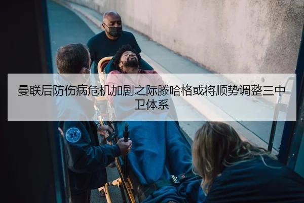 曼联后防伤病危机加剧之际滕哈格或将顺势调整三中卫体系